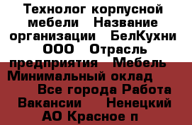 Технолог корпусной мебели › Название организации ­ БелКухни, ООО › Отрасль предприятия ­ Мебель › Минимальный оклад ­ 45 000 - Все города Работа » Вакансии   . Ненецкий АО,Красное п.